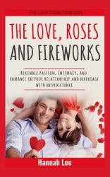 The Love, Roses, and Fireworks : Rekindle Passion, Intimacy, and Romance in Your Relationship and Marriage with Neuroscience