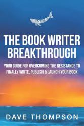 The Book Writer Breakthrough : Your Guide to Overcoming the Resistance and Finally Write, Publish and Launch Your Book