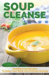 Soup Cleanse : Healthy Soup Recipes to Detox Your Body and Promote Healing
