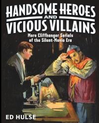 Handsome Heroes and Vicious Villains : More Cliffhanger Serials of the Silent-Movie Era