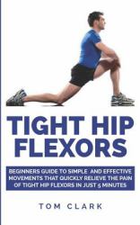 Tight Hip Flexors : Beginners Guide to Simple and Effective Movements That Quickly Relieve the Pains of Tight Hip Flexors in Just 5 Minutes
