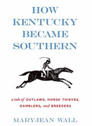 How Kentucky Became Southern : A Tale of Outlaws, Horse Thieves, Gamblers, and Breeders