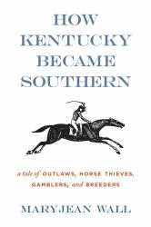 How Kentucky Became Southern : A Tale of Outlaws, Horse Thieves, Gamblers, and Breeders