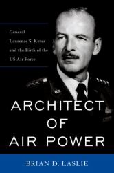 Architect of Air Power : General Laurence S. Kuter and the Birth of the US Air Force