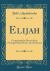 Elijah : Containing the Music of the Principal Solos, Duets, and Choruses (Classic Reprint)