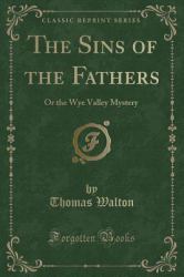 The Sins of the Fathers : Or the Wye Valley Mystery (Classic Reprint)