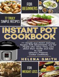 Instant Pot® Cookbook : 77 Simple and Delicious Recipes for People Who Value Time, Care about Their Health and Hate to Cook