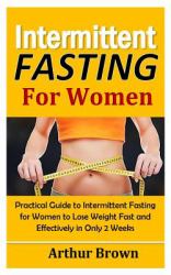 Intermittent Fasting for Women : Practical Guide to Intermittent Fasting for Women to Lose Weight Fast and Effectively in Only 2 Weeks!