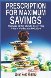 Prescription for Maximum Savings : Pharmacist Written Ultimate Step by Step Guide to Affording Your Medications