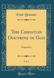 The Christian Doctrine of God, Vol. 1 : Dogmatics (Classic Reprint)