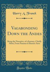 Vagabonding down the Andes : Being the Narrative, of a Journey, Chiefly Afoot, from Panama to Buenos Aires (Classic Reprint)