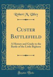 Custer Battlefield : A History and Guide to the Battle of the Little Bighorn (Classic Reprint)