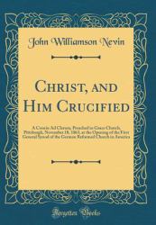 Christ, and Him Crucified : A Concio Ad Clerum, Preached in Grace Church, Pittsburgh, November 18, 1863, at the Opening of the First General Synod of the German Reformed Church in America (Classic Reprint)