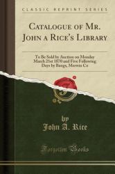 Catalogue of Mr. John a Rice's Library : To Be Sold by Auction on Monday March 21st 1870 and Five Following Days by Bangs, Merwin Co (Classic Reprint)
