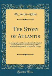 The Story of Atlantis : A Geographical, Historical, and Ethnological Sketch; Illustrated by Four Maps of the World's Configuration at Different Periods (Classic Reprint)