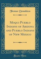 Moqui Pueblo Indians of Arizona and Pueblo Indians of New Mexico (Classic Reprint)