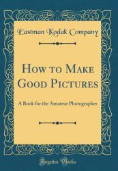 How to Make Good Pictures : A Book for the Amateur Photographer (Classic Reprint)