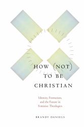 How Not to Be Christian : Identity, Formation, and the Future in Feminist Theologies