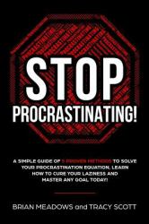 Stop Procrastinating! : A Simple Guide of 5 Proven Methods to Solve Your Procrastination Equation, Learn How to Cure Your Laziness and Master Any Goal Today!