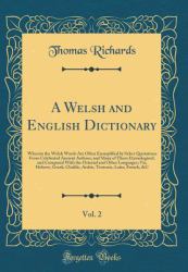 A Welsh and English Dictionary, Vol. 2 : Wherein the Welsh Words Are Often Exemplified by Select Quotations from Celebrated Ancient Authors, and Many of Them Etymologized, and Compared with the Oriental and Other Languages; Viz, Hebrew, Greek, Chaldic, A