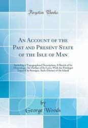 An Account of the Past and Present State of the Isle of Man : Including a Topographical Description; a Sketch of Its Mineralogy; an Outline of Its Laws, with the Privileges Enjoyed by Stranger; and a History of the Island (Classic Reprint)