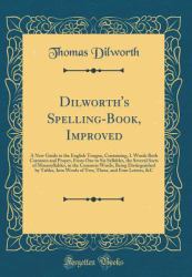 Dilworth's Spelling-Book, Improved : A New Guide to the English Tongue, Containing, I. Words Both Common and Proper, from One to Six Syllables, the Several Sorts of Monosyllables, in the Common Words, Being Distinguished by Tables, into Words of Two, Th