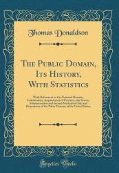 The Public Domain, Its History, with Statistics : With References to the National Domain, Colonization, Acquirement of Territory, the Survey, Administration and Several Methods of Sale and Disposition of the Pubic Domain of the United States