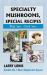 Specialty Mushrooms, Special Recipes : Find 'em, Cook 'em