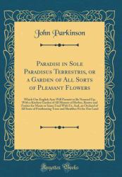 Paradisi in Sole Paradisus Terrestris, or a Garden of All Sorts of Pleasant Flowers : Which Our English Ayre Will Permitt to Be Noursed up; with a Kitchen Garden of All Manner of Herbes, Rootes and Fruites for Meate or Sause Used with Us, and, an Orchard