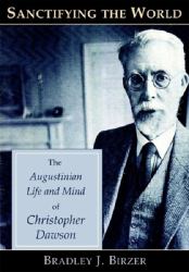 Sanctifying the World : The Augustinian Life and Mind of Christopher Dawson