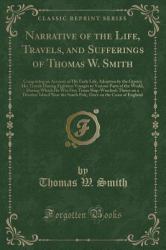 Narrative of the Life, Travels, and Sufferings of Thomas W. Smith : Comprising an Account of His Early Life, Adoption by the Gipsys; His Travels During Eighteen Voyages to Various Parts of the World, During Which He Was Five Times Ship-Wrecked; Thrice on