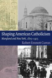 Shaping American Catholicism : Maryland and New York, 1805-1915