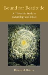 Bound for Beatitude : A Thomistic Study in Eschatology and Ethics