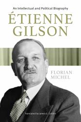 Etienne Gilson : An Intellectual and Political Biography