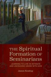 The Spiritual Formation of Seminarians : Learning to Live in Intimate and Unceasing Union with God