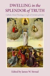 Dwelling in the Splendor of Truth : Catholic Moral Theology in Light of Veritatis Splendor