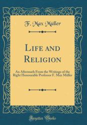 Life and Religion : An Aftermath from the Writings of the Right Honourable Professor F. Max Muller (Classic Reprint)