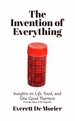 The Invention of Everything : Insights on Life, Food, and One Good Thermos from the Pages of 543 Magazine