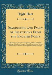 Imagination and Fancy, or Selections from the English Poets : Illustrative of Those First Requisites of Their Art, with Markings of the Best Passages, Critical Notices of the Writers, and an Essay in Answer to the Question What Is Poetry?