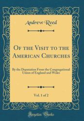 Of the Visit to the American Churches, Vol. 1 Of 2 : By the Deputation from the Congregational Union of England and Wales (Classic Reprint)