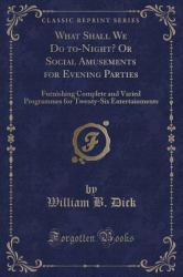 What Shall We Do to-Night? or Social Amusements for Evening Parties : Furnishing Complete and Varied Programmes for Twenty-Six Entertainments (Classic Reprint)