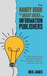 The Handy Book of Great Ideas for Information Publishers : 101 Tips, Insights, Ideas, Suggestions, Methods, Hacks, Templates, Shortcuts, Resources, and Lists