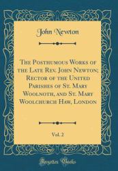 The Posthumous Works of the Late Rev. John Newton; Rector of the United Parishes of St. Mary Woolnoth, and St. Mary Woolchurch Haw, London, Vol. 2 (Classic Reprint)