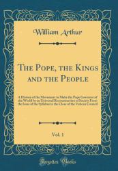 The Pope, the Kings and the People, Vol. 1 : A History of the Movement to Make the Pope Governor of the World by an Universal Reconstruction of Society from the Issue of the Syllabus to the Close of the Vatican Council (Classic Reprint)