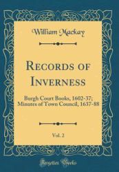 Records of Inverness, Vol. 2 : Burgh Court Books, 1602-37; Minutes of Town Council, 1637-88 (Classic Reprint)