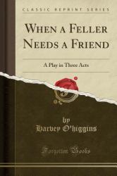 When a Feller Needs a Friend : A Play in Three Acts (Classic Reprint)
