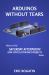 Arduinos Without Tears : The Easiest, Fastest and Lowest-Cost Entry into the Exciting World of Arduinos