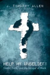 Help My Unbelief! : Doubt, Faith, and the Gospel of Mark