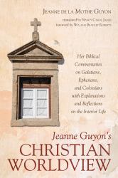 Jeanne Guyon's Christian Worldview : Her Biblical Commentaries on Galatians, Ephesians, and Colossians with Explanations and Reflections on the Interior Life