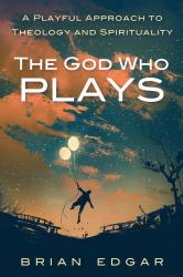The God Who Plays : A Playful Approach to Theology and Spirituality